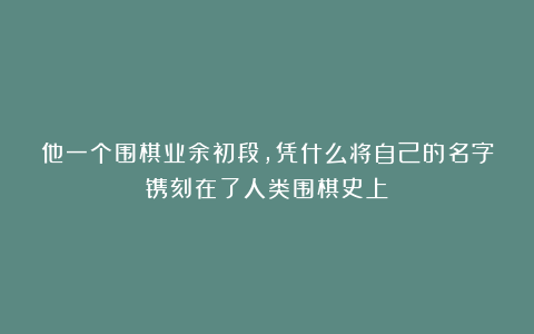 他一个围棋业余初段，凭什么将自己的名字镌刻在了人类围棋史上？