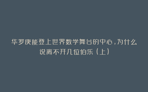 华罗庚能登上世界数学舞台的中心，为什么说离不开几位伯乐？(上)