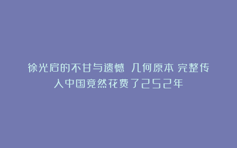 徐光启的不甘与遗憾：《几何原本》完整传入中国竟然花费了252年