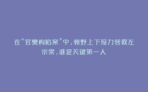 在“官樊构陷案”中，朝野上下接力营救左宗棠，谁是关键第一人？