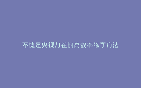 不愧是央视力荐的高效率练字方法