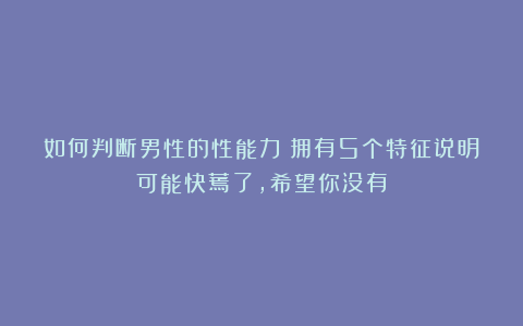 如何判断男性的性能力？拥有5个特征说明可能快蔫了，希望你没有