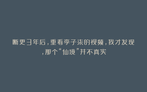 断更3年后，重看李子柒的视频，我才发现，那个“仙境”并不真实