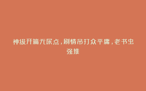 神级开篇无尿点，剧情吊打众平庸，老书虫强推！