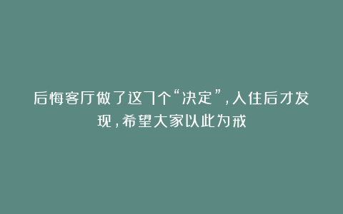 后悔客厅做了这7个“决定”，入住后才发现，希望大家以此为戒