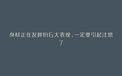 身材正在发胖的6大表现，一定要引起注意了！