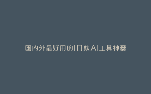 国内外最好用的10款AI工具神器