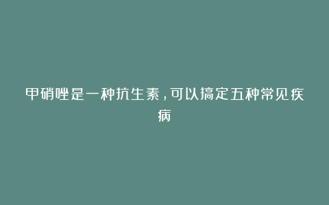 甲硝唑是一种抗生素，可以搞定五种常见疾病