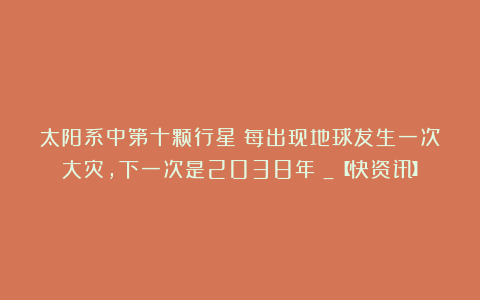 太阳系中第十颗行星！每出现地球发生一次大灾，下一次是2038年？_【快资讯】