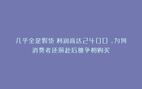 几乎全是假货！利润高达2400%，为何消费者还前赴后继争相购买？