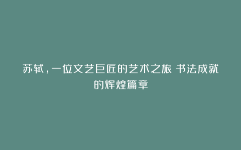 苏轼，一位文艺巨匠的艺术之旅：书法成就的辉煌篇章