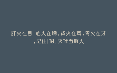 肝火在目，心火在嘴，肾火在耳，胃火在牙，记住1招，灭掉五脏火