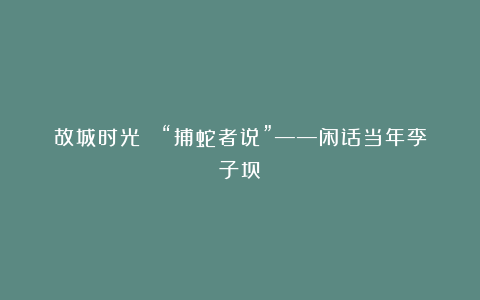 故城时光 |“捕蛇者说”——闲话当年李子坝