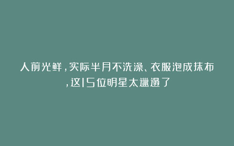 人前光鲜，实际半月不洗澡、衣服泡成抹布，这15位明星太邋遢了