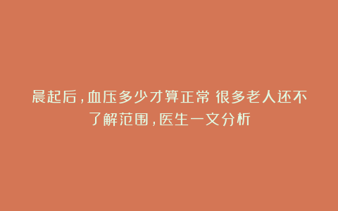 晨起后，血压多少才算正常？很多老人还不了解范围，医生一文分析