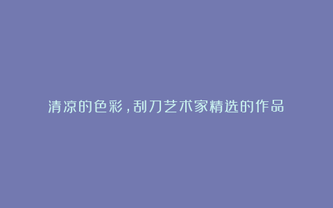 清凉的色彩，刮刀艺术家精选的作品！