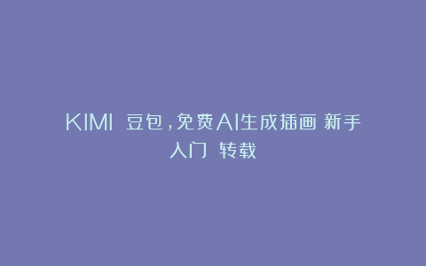 KIMI 豆包，免费AI生成插画（新手入门）（转载）