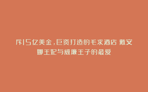 斥15亿美金，巨资打造的毛求酒店！戴安娜王妃与威廉王子的最爱！