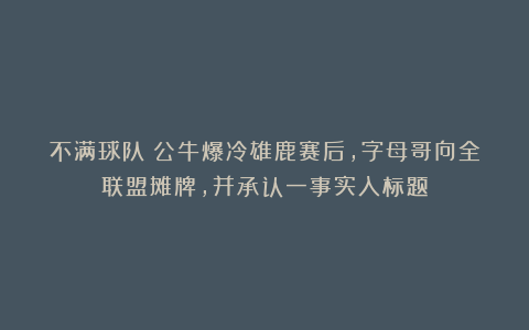 不满球队！公牛爆冷雄鹿赛后，字母哥向全联盟摊牌，并承认一事实入标题