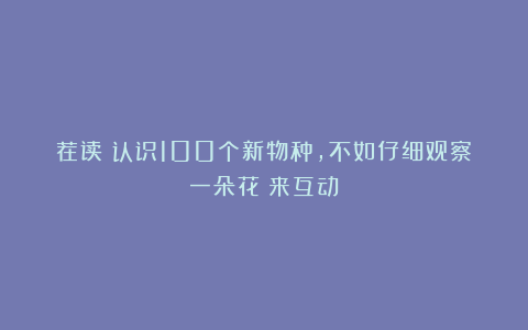 荐读｜认识100个新物种，不如仔细观察一朵花（来互动）