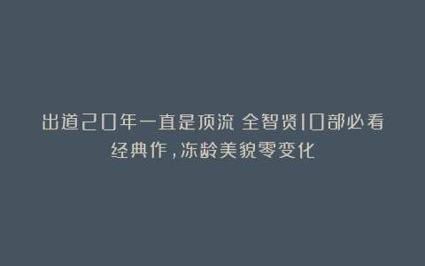 出道20年一直是顶流！全智贤10部必看经典作，冻龄美貌零变化