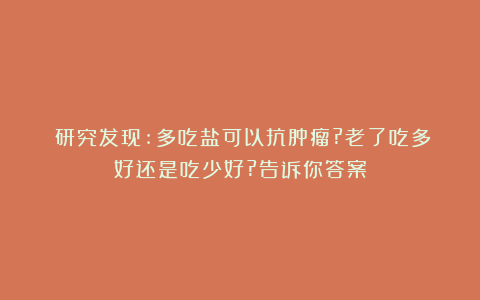 ​研究发现:多吃盐可以抗肿瘤?老了吃多好还是吃少好?告诉你答案