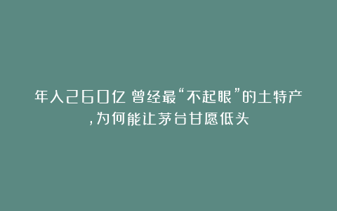 年入260亿！曾经最“不起眼”的土特产，为何能让茅台甘愿低头？