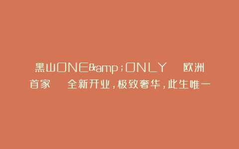 黑山ONE&ONLY | 欧洲首家 | 全新开业，极致奢华，此生唯一