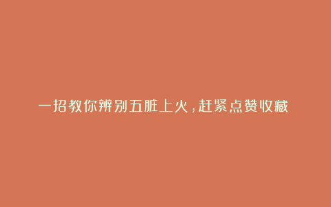 一招教你辨别五脏上火，赶紧点赞收藏❗️