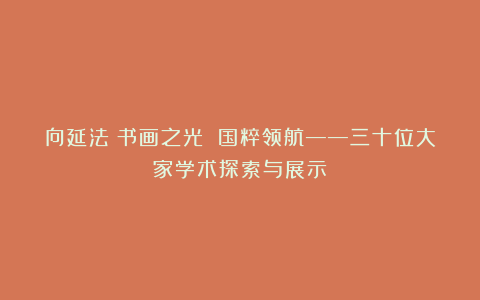 向延法丨书画之光 国粹领航——三十位大家学术探索与展示