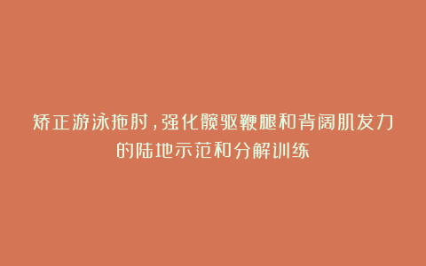 矫正游泳拖肘，强化髋驱鞭腿和背阔肌发力的陆地示范和分解训练