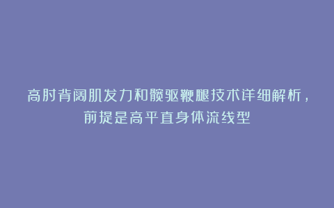 高肘背阔肌发力和髋驱鞭腿技术详细解析，前提是高平直身体流线型