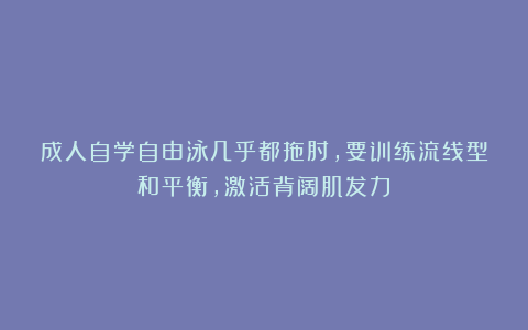 成人自学自由泳几乎都拖肘，要训练流线型和平衡，激活背阔肌发力