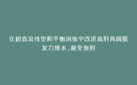 在超直流线型和平衡训练中改进高肘背阔肌发力推水，避免拖肘