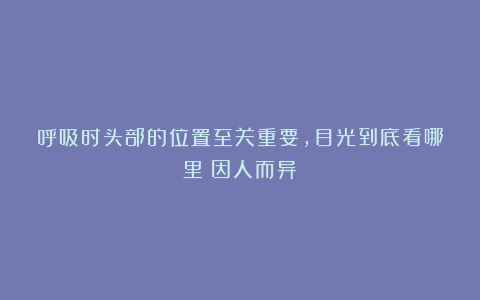 呼吸时头部的位置至关重要，目光到底看哪里？因人而异！