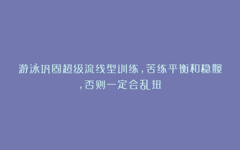 游泳巩固超级流线型训练，苦练平衡和稳髋，否则一定会乱扭！