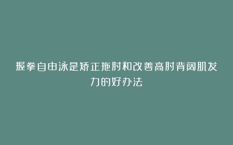 握拳自由泳是矫正拖肘和改善高肘背阔肌发力的好办法！