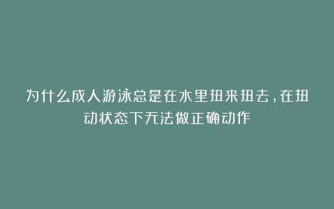 为什么成人游泳总是在水里扭来扭去，在扭动状态下无法做正确动作