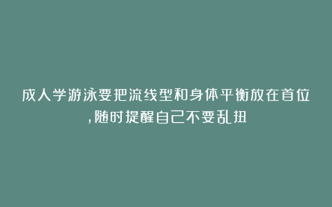 成人学游泳要把流线型和身体平衡放在首位，随时提醒自己不要乱扭