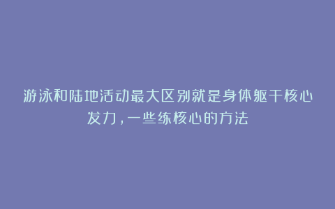 游泳和陆地活动最大区别就是身体躯干核心发力，一些练核心的方法