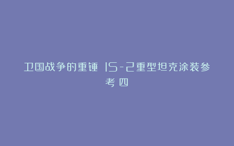 卫国战争的重锤 IS-2重型坦克涂装参考（四）