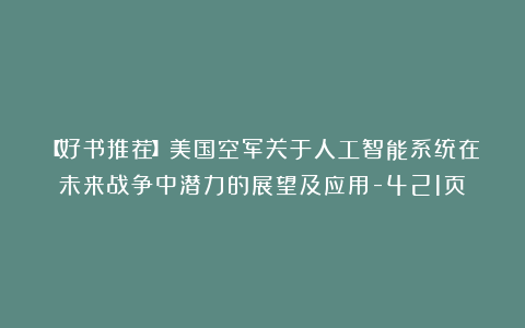 【好书推荐】美国空军关于人工智能系统在未来战争中潜力的展望及应用-421页