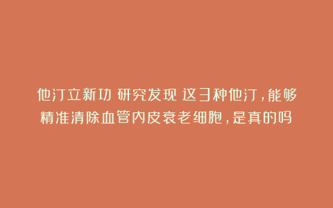 他汀立新功？研究发现：这3种他汀，能够精准清除血管内皮衰老细胞，是真的吗？