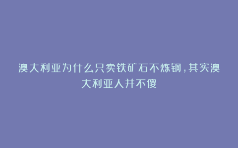 澳大利亚为什么只卖铁矿石不炼钢，其实澳大利亚人并不傻