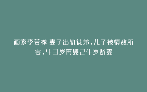 画家李苦禅：妻子出轨徒弟，儿子被情敌所害，43岁再娶24岁娇妻