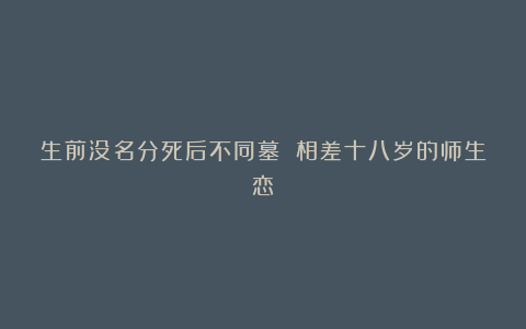 生前没名分死后不同墓 相差十八岁的师生恋