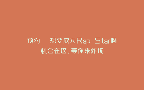 预约 | 想要成为Rap Star吗？机会在这，等你来炸场