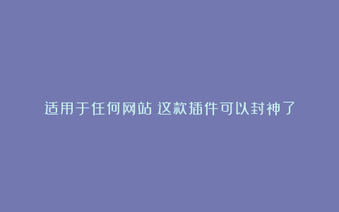 适用于任何网站！这款插件可以封神了