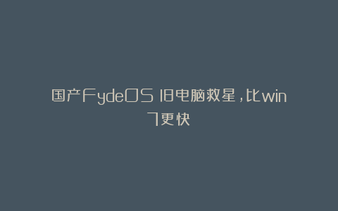 国产FydeOS：旧电脑救星，比win7更快！