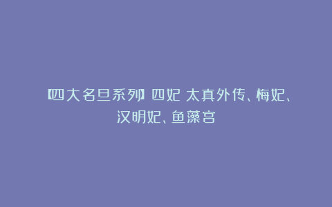 【四大名旦系列】四妃：太真外传、梅妃、汉明妃、鱼藻宫